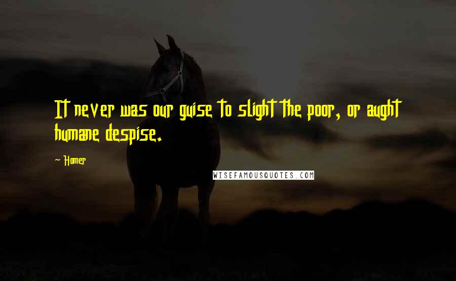 Homer Quotes: It never was our guise to slight the poor, or aught humane despise.