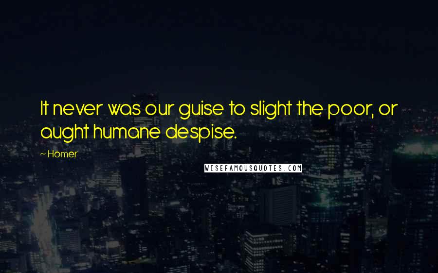 Homer Quotes: It never was our guise to slight the poor, or aught humane despise.
