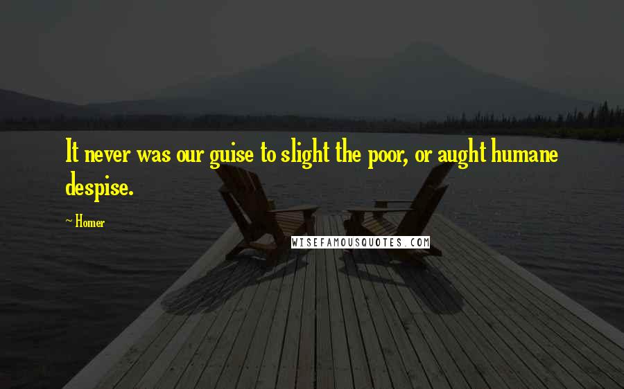 Homer Quotes: It never was our guise to slight the poor, or aught humane despise.