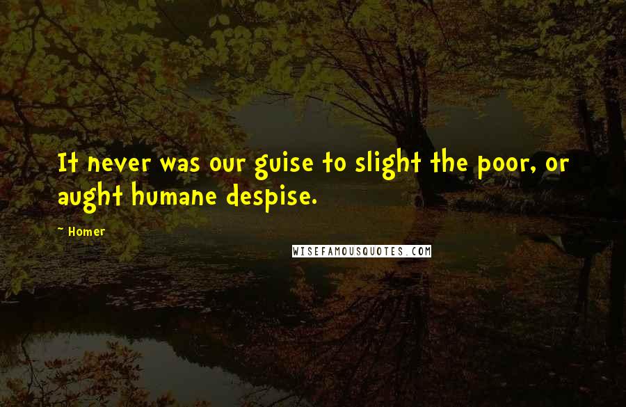 Homer Quotes: It never was our guise to slight the poor, or aught humane despise.