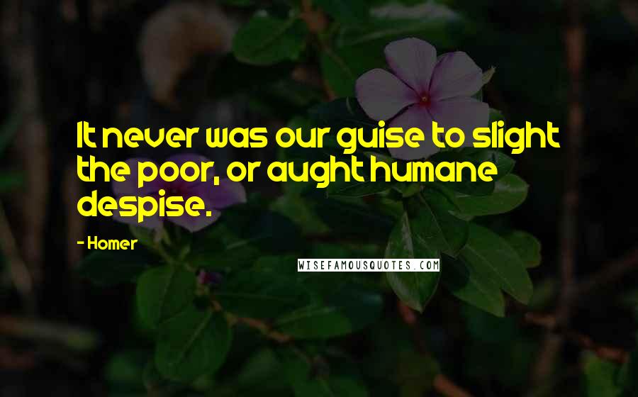 Homer Quotes: It never was our guise to slight the poor, or aught humane despise.