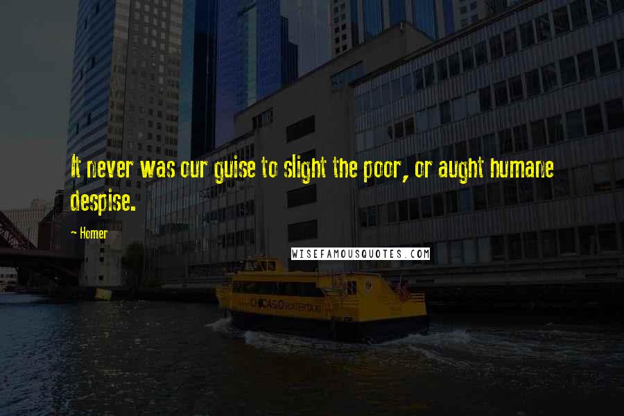 Homer Quotes: It never was our guise to slight the poor, or aught humane despise.
