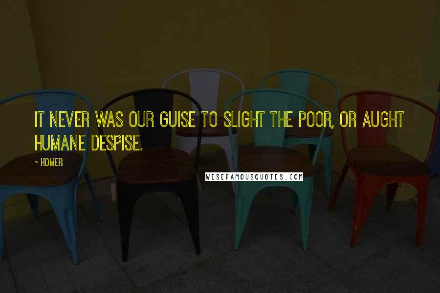 Homer Quotes: It never was our guise to slight the poor, or aught humane despise.