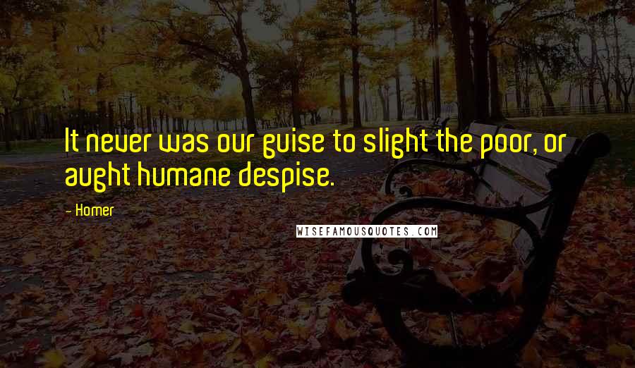 Homer Quotes: It never was our guise to slight the poor, or aught humane despise.