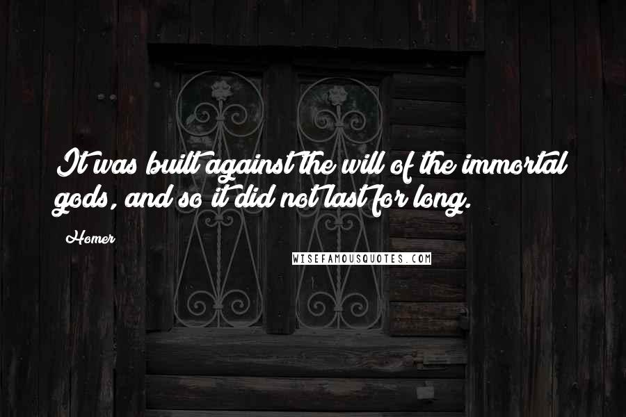 Homer Quotes: It was built against the will of the immortal gods, and so it did not last for long.