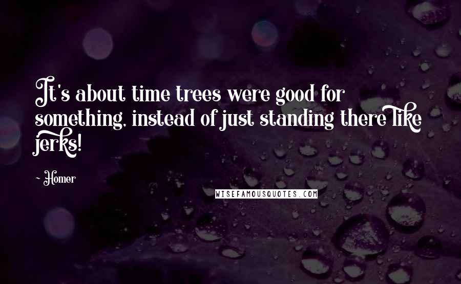 Homer Quotes: It's about time trees were good for something, instead of just standing there like jerks!