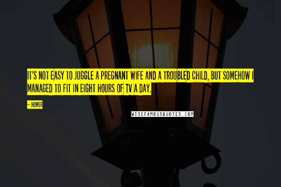 Homer Quotes: It's not easy to juggle a pregnant wife and a troubled child, but somehow I managed to fit in eight hours of TV a day.