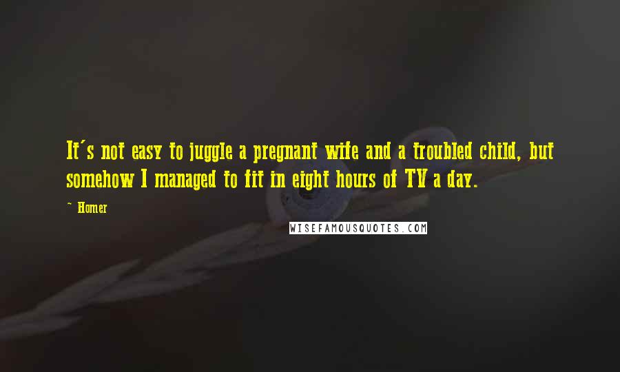 Homer Quotes: It's not easy to juggle a pregnant wife and a troubled child, but somehow I managed to fit in eight hours of TV a day.