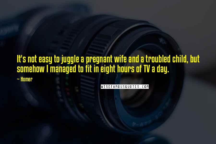 Homer Quotes: It's not easy to juggle a pregnant wife and a troubled child, but somehow I managed to fit in eight hours of TV a day.