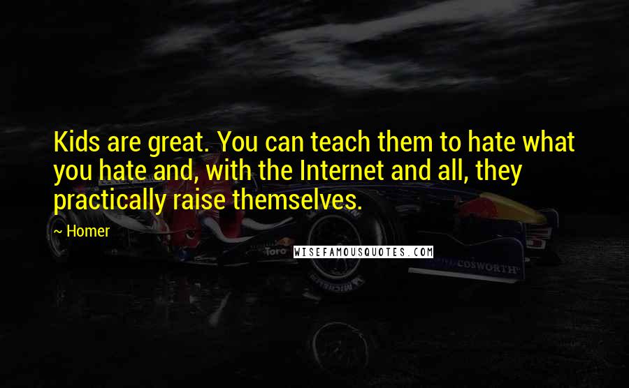 Homer Quotes: Kids are great. You can teach them to hate what you hate and, with the Internet and all, they practically raise themselves.