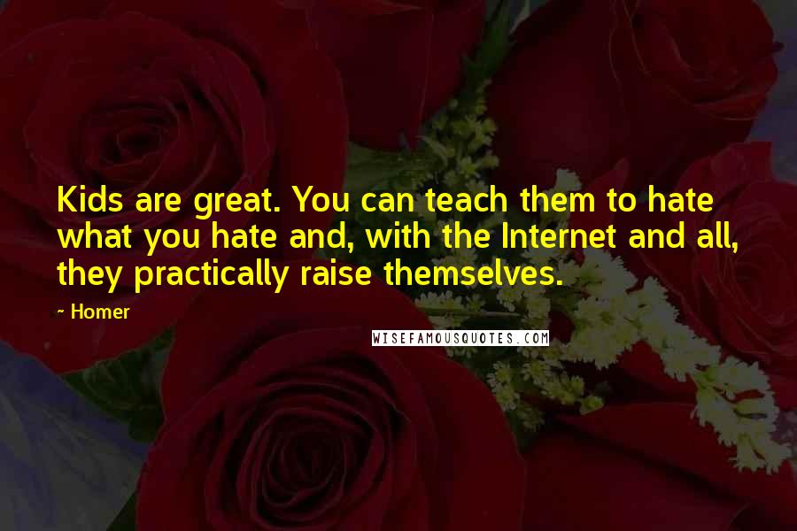 Homer Quotes: Kids are great. You can teach them to hate what you hate and, with the Internet and all, they practically raise themselves.