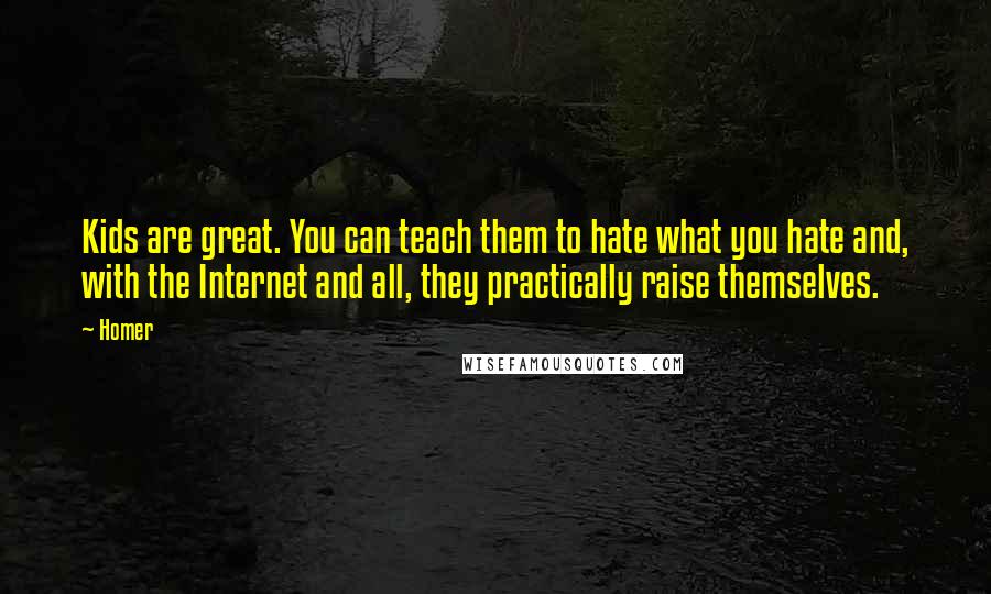 Homer Quotes: Kids are great. You can teach them to hate what you hate and, with the Internet and all, they practically raise themselves.
