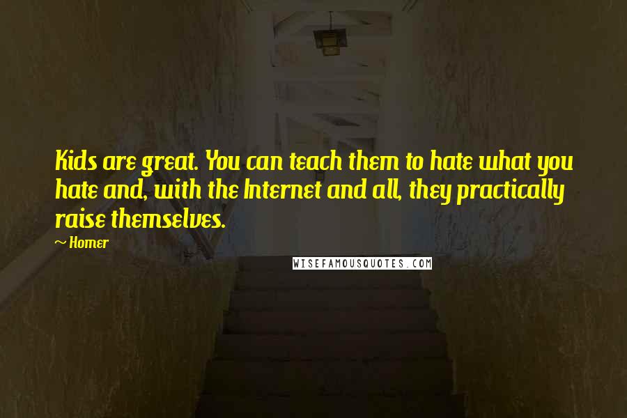 Homer Quotes: Kids are great. You can teach them to hate what you hate and, with the Internet and all, they practically raise themselves.