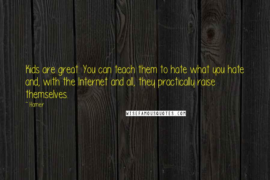 Homer Quotes: Kids are great. You can teach them to hate what you hate and, with the Internet and all, they practically raise themselves.