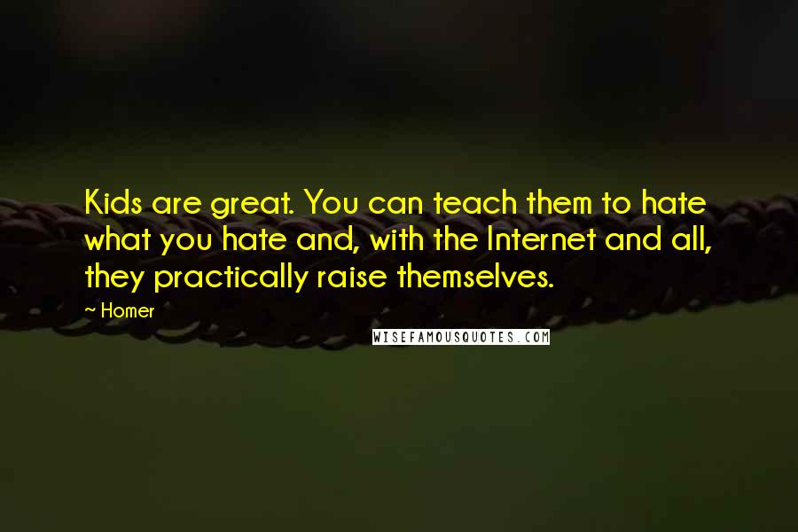 Homer Quotes: Kids are great. You can teach them to hate what you hate and, with the Internet and all, they practically raise themselves.