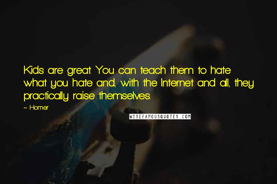 Homer Quotes: Kids are great. You can teach them to hate what you hate and, with the Internet and all, they practically raise themselves.