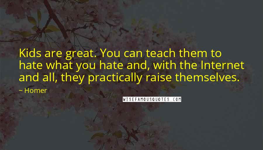 Homer Quotes: Kids are great. You can teach them to hate what you hate and, with the Internet and all, they practically raise themselves.