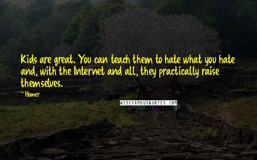 Homer Quotes: Kids are great. You can teach them to hate what you hate and, with the Internet and all, they practically raise themselves.
