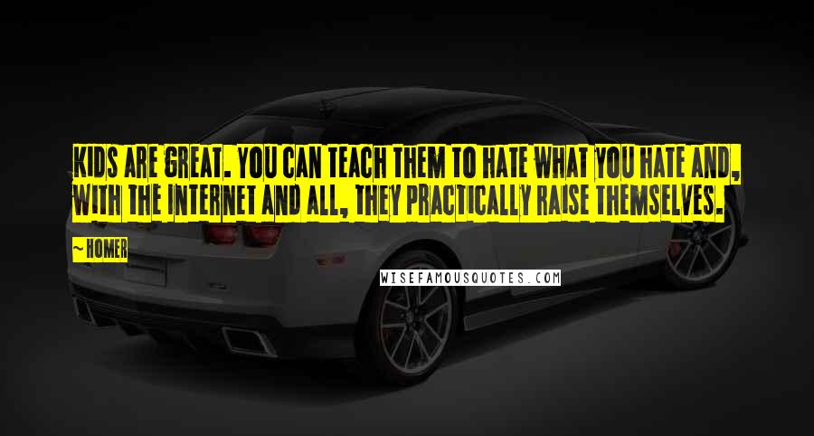 Homer Quotes: Kids are great. You can teach them to hate what you hate and, with the Internet and all, they practically raise themselves.