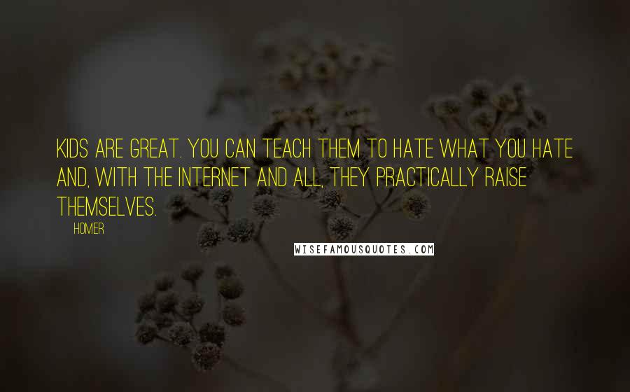 Homer Quotes: Kids are great. You can teach them to hate what you hate and, with the Internet and all, they practically raise themselves.