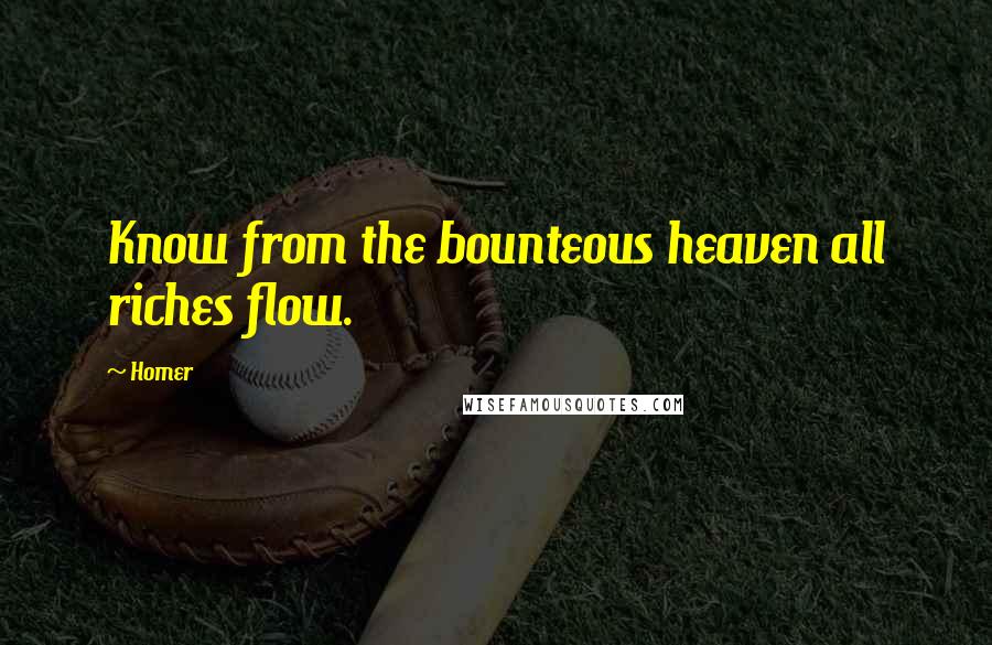 Homer Quotes: Know from the bounteous heaven all riches flow.