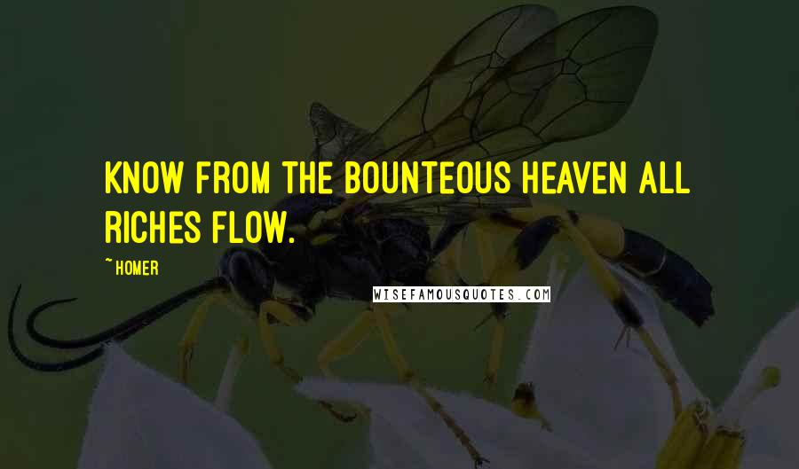 Homer Quotes: Know from the bounteous heaven all riches flow.