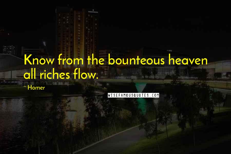 Homer Quotes: Know from the bounteous heaven all riches flow.