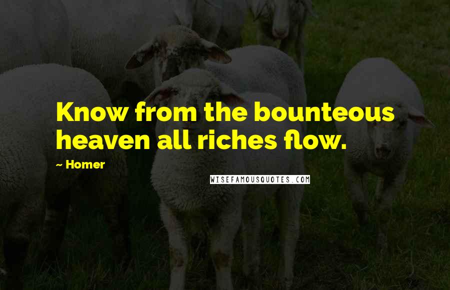 Homer Quotes: Know from the bounteous heaven all riches flow.