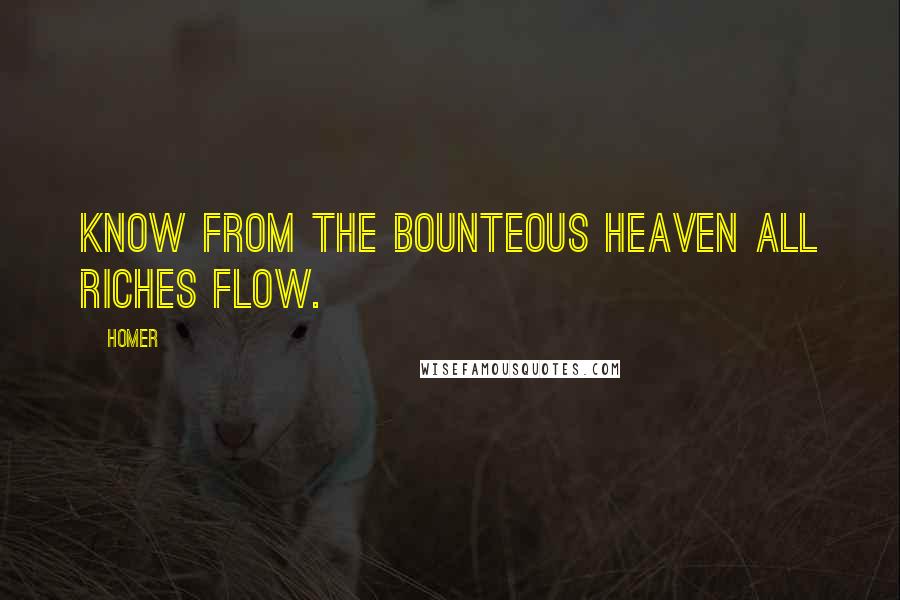 Homer Quotes: Know from the bounteous heaven all riches flow.