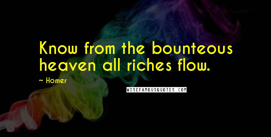 Homer Quotes: Know from the bounteous heaven all riches flow.