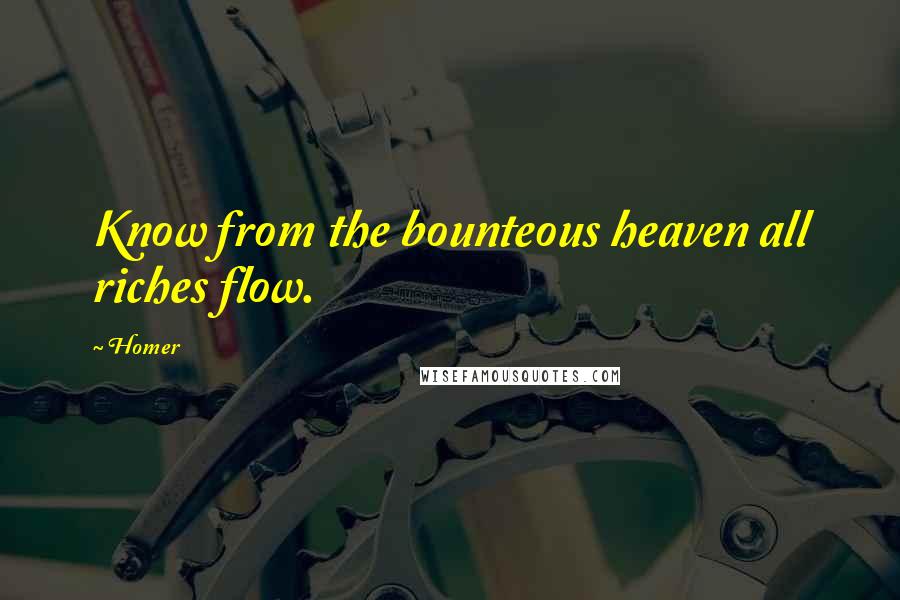 Homer Quotes: Know from the bounteous heaven all riches flow.