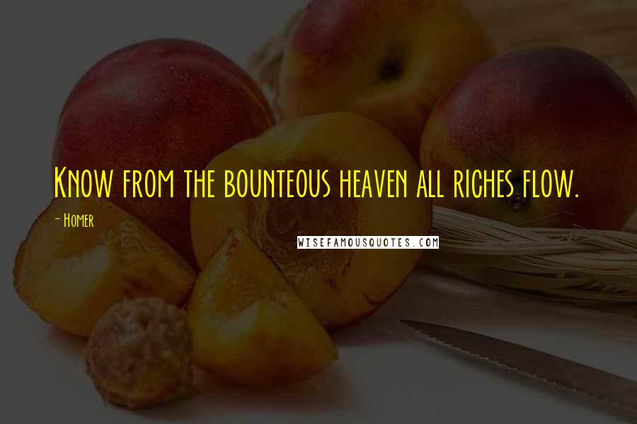 Homer Quotes: Know from the bounteous heaven all riches flow.