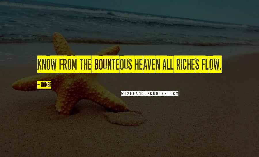 Homer Quotes: Know from the bounteous heaven all riches flow.