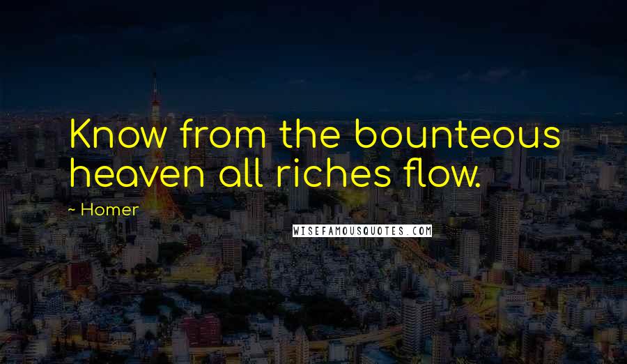 Homer Quotes: Know from the bounteous heaven all riches flow.