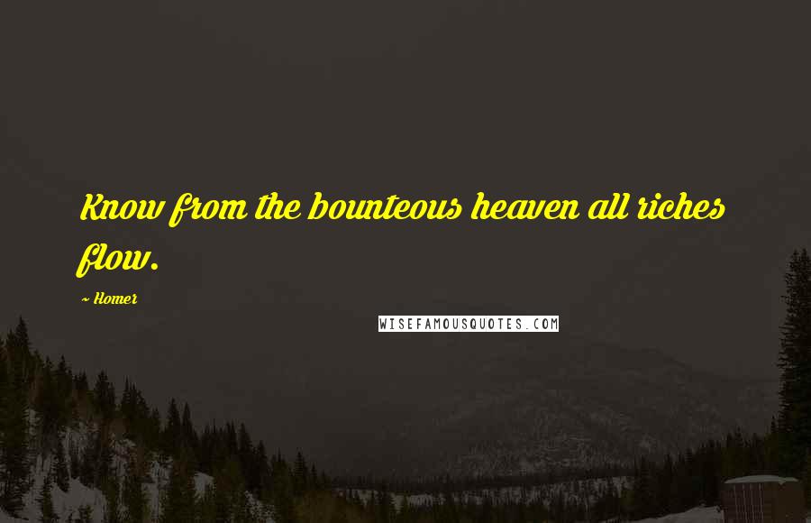 Homer Quotes: Know from the bounteous heaven all riches flow.