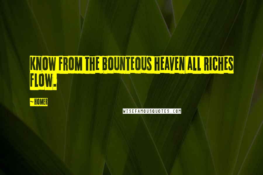 Homer Quotes: Know from the bounteous heaven all riches flow.