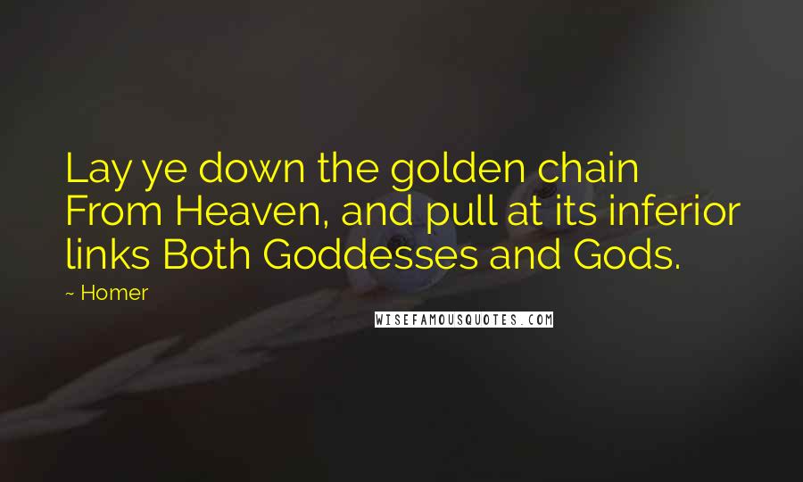 Homer Quotes: Lay ye down the golden chain From Heaven, and pull at its inferior links Both Goddesses and Gods.