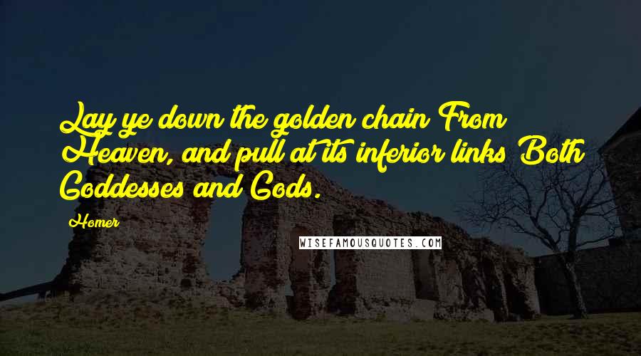 Homer Quotes: Lay ye down the golden chain From Heaven, and pull at its inferior links Both Goddesses and Gods.