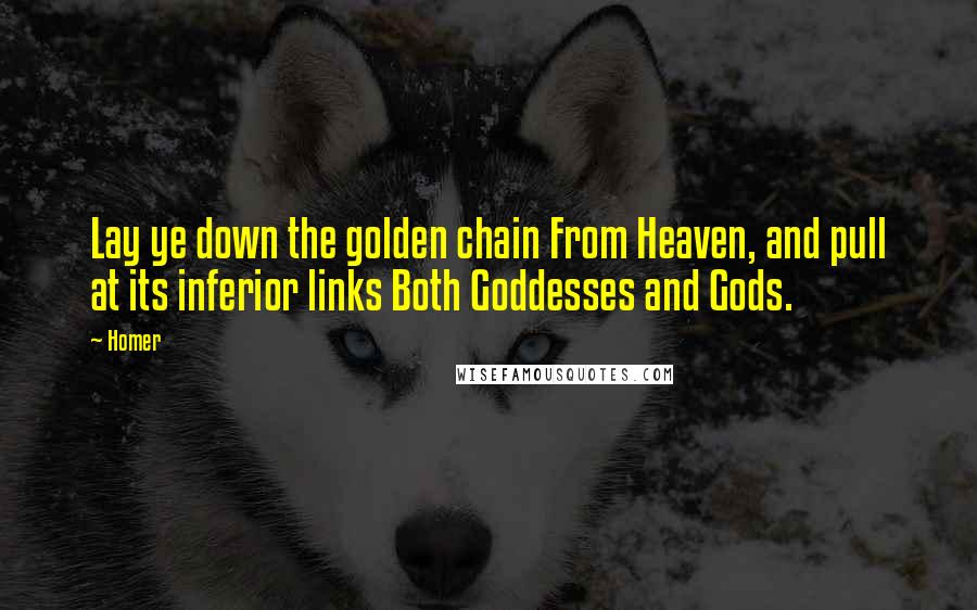 Homer Quotes: Lay ye down the golden chain From Heaven, and pull at its inferior links Both Goddesses and Gods.