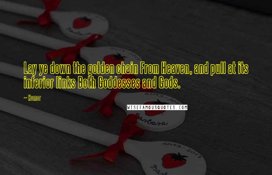 Homer Quotes: Lay ye down the golden chain From Heaven, and pull at its inferior links Both Goddesses and Gods.