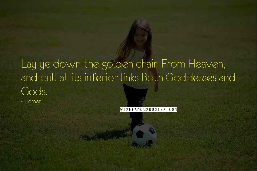 Homer Quotes: Lay ye down the golden chain From Heaven, and pull at its inferior links Both Goddesses and Gods.