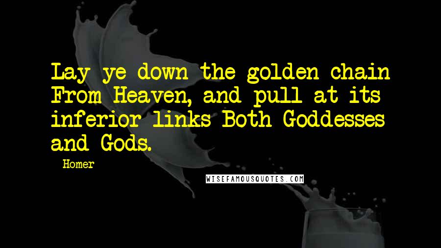Homer Quotes: Lay ye down the golden chain From Heaven, and pull at its inferior links Both Goddesses and Gods.