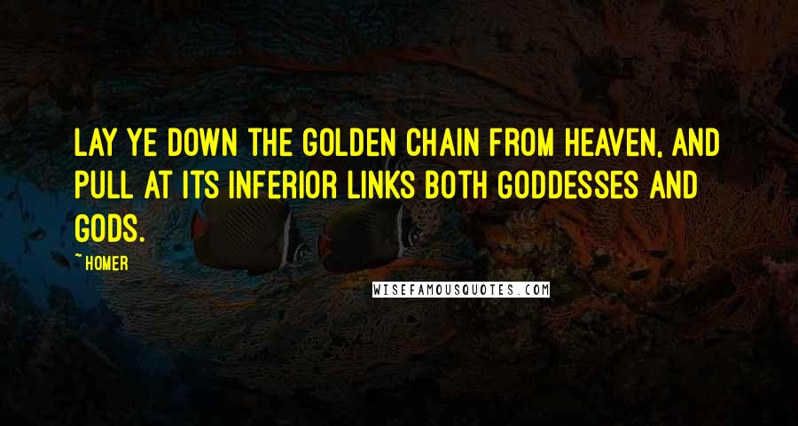 Homer Quotes: Lay ye down the golden chain From Heaven, and pull at its inferior links Both Goddesses and Gods.