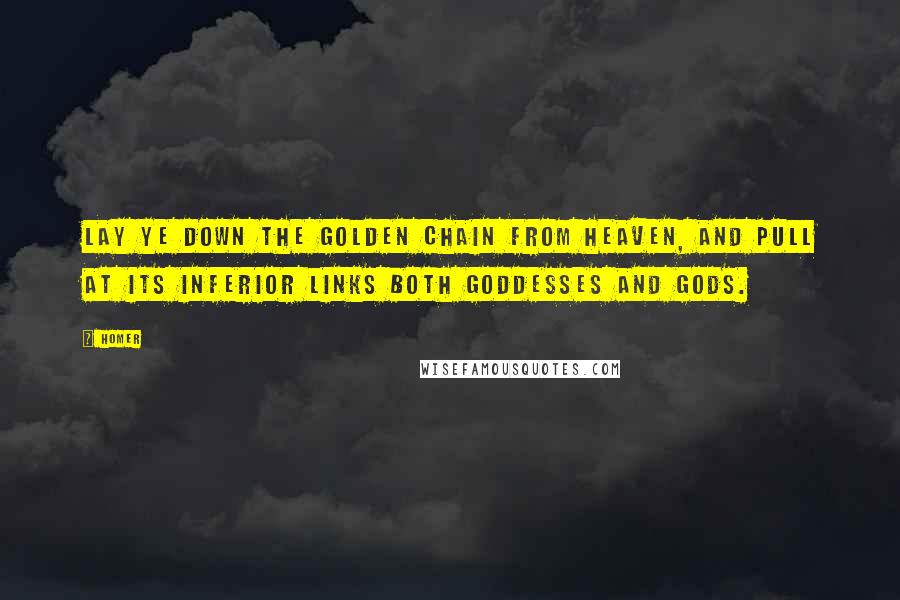 Homer Quotes: Lay ye down the golden chain From Heaven, and pull at its inferior links Both Goddesses and Gods.