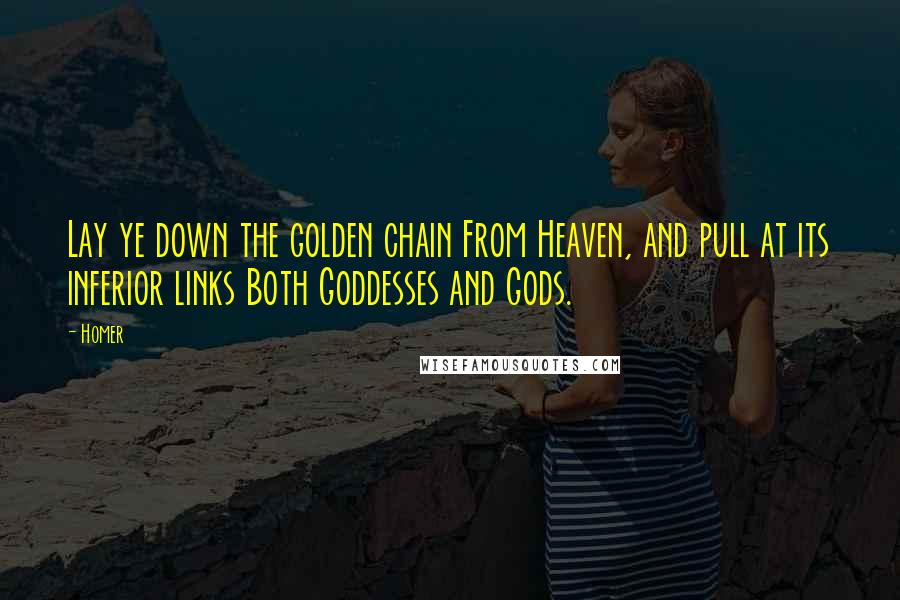 Homer Quotes: Lay ye down the golden chain From Heaven, and pull at its inferior links Both Goddesses and Gods.