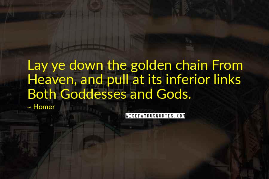 Homer Quotes: Lay ye down the golden chain From Heaven, and pull at its inferior links Both Goddesses and Gods.