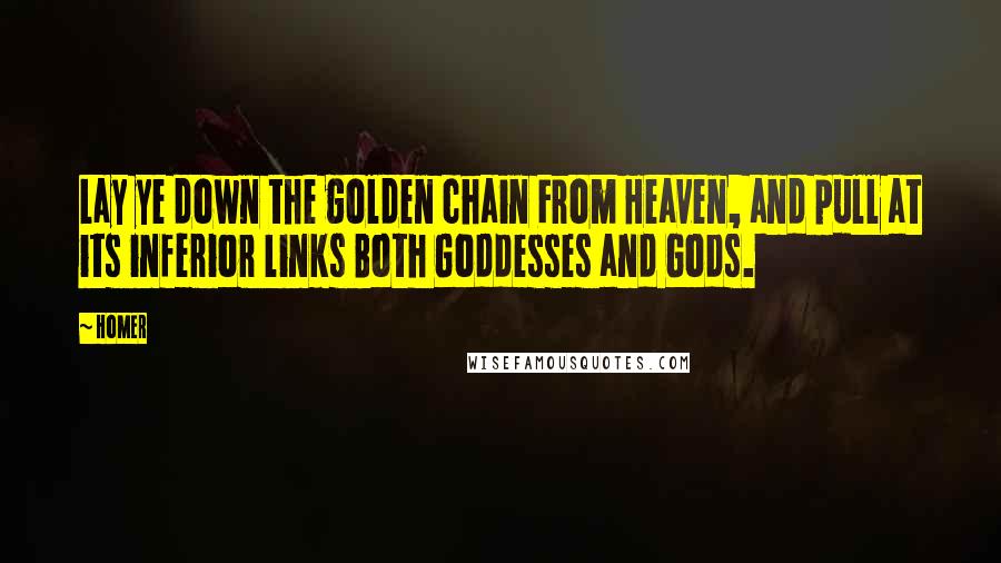 Homer Quotes: Lay ye down the golden chain From Heaven, and pull at its inferior links Both Goddesses and Gods.