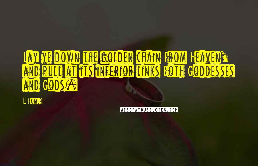 Homer Quotes: Lay ye down the golden chain From Heaven, and pull at its inferior links Both Goddesses and Gods.