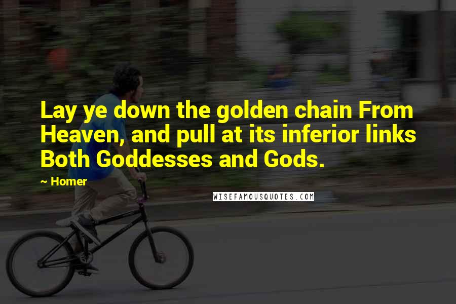 Homer Quotes: Lay ye down the golden chain From Heaven, and pull at its inferior links Both Goddesses and Gods.