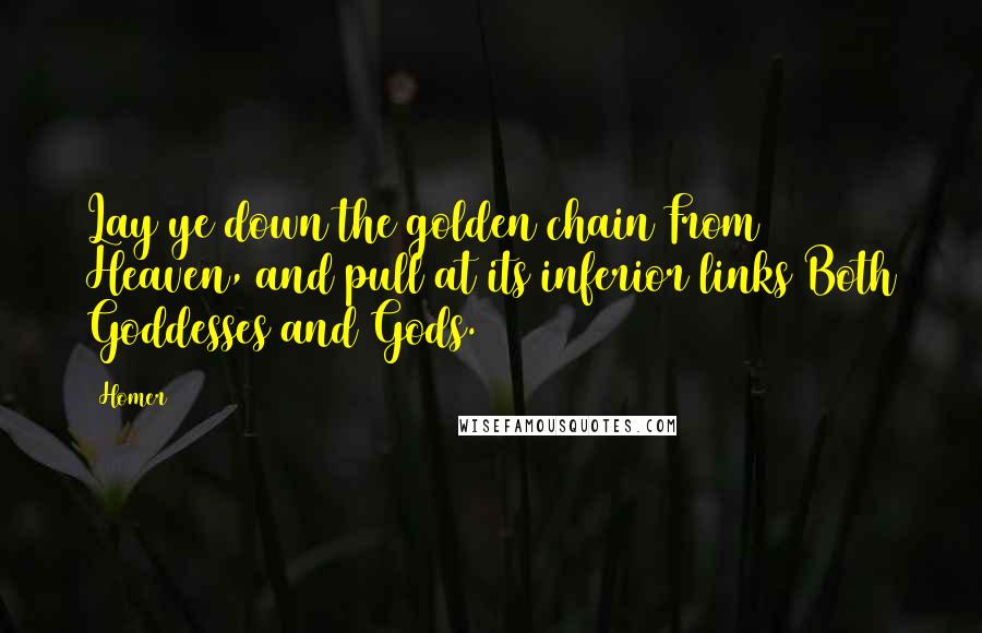 Homer Quotes: Lay ye down the golden chain From Heaven, and pull at its inferior links Both Goddesses and Gods.